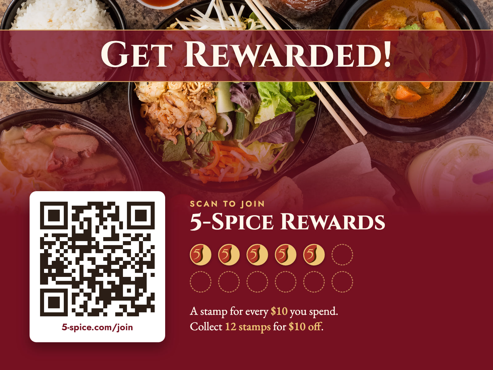 Get Rewarded! Scan the QR code or go to 5-spice.com/join to join 5-Spice Rewards: a stamp for every $10 you spend, 12 stamps for $10 off.